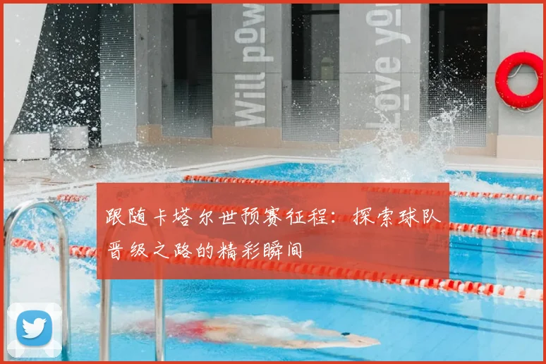 跟随卡塔尔世预赛征程：探索球队晋级之路的精彩瞬间