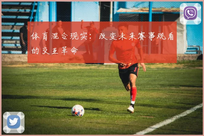 体育混合现实：改变未来赛事观看的交互革命