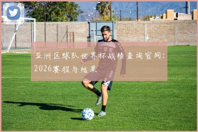 亚洲区球队世界杯战绩查询官网：2026赛程与结果