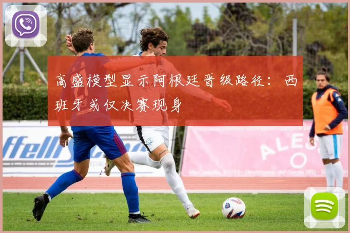 高盛模型显示阿根廷晋级路径:西班牙或仅决赛现身