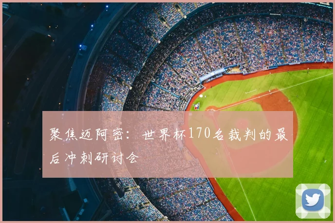 聚焦迈阿密:世界杯170名裁判的最后冲刺研讨会