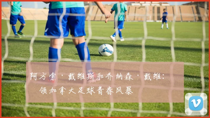 阿方索·戴维斯和乔纳森·戴维:引领加拿大足球青春风暴