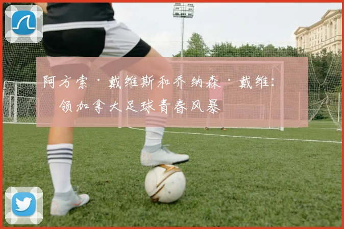 阿方索·戴维斯和乔纳森·戴维:引领加拿大足球青春风暴