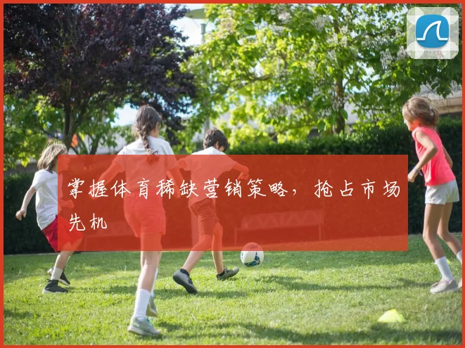 掌握体育稀缺营销策略，抢占市场先机