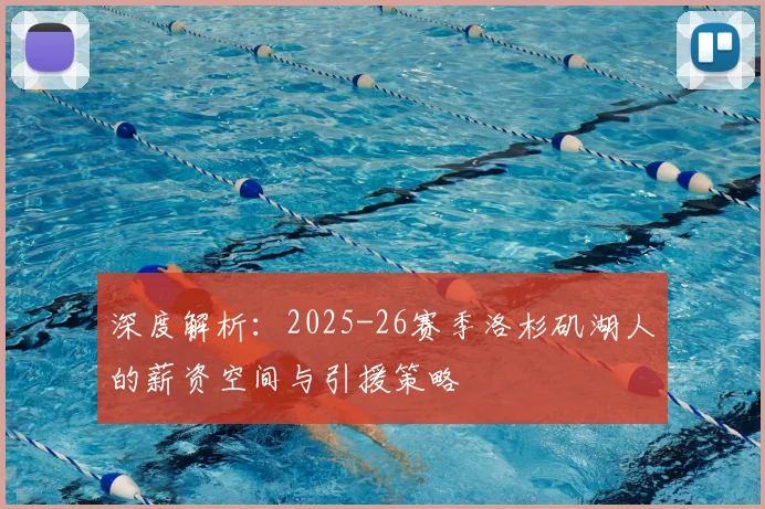 深度解析：2025-26赛季洛杉矶湖人的薪资空间与引援策略
