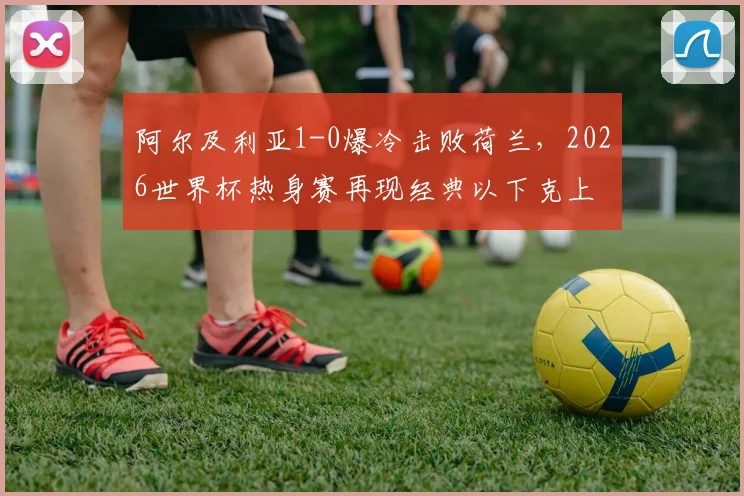 阿尔及利亚1-0爆冷击败荷兰,2026世界杯热身赛再现经典以下克上