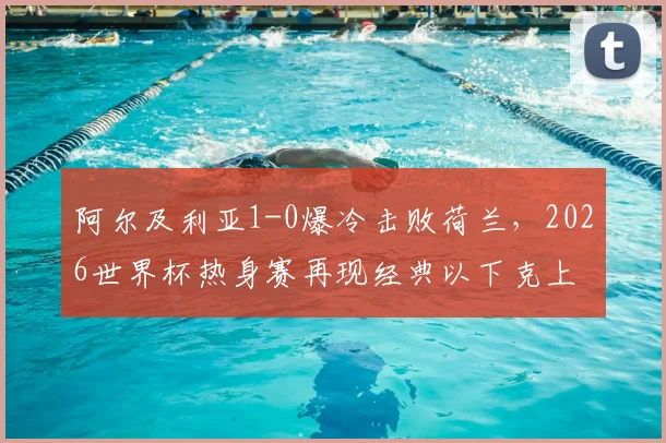 阿尔及利亚1-0爆冷击败荷兰，2026世界杯热身赛再现经典以下克上